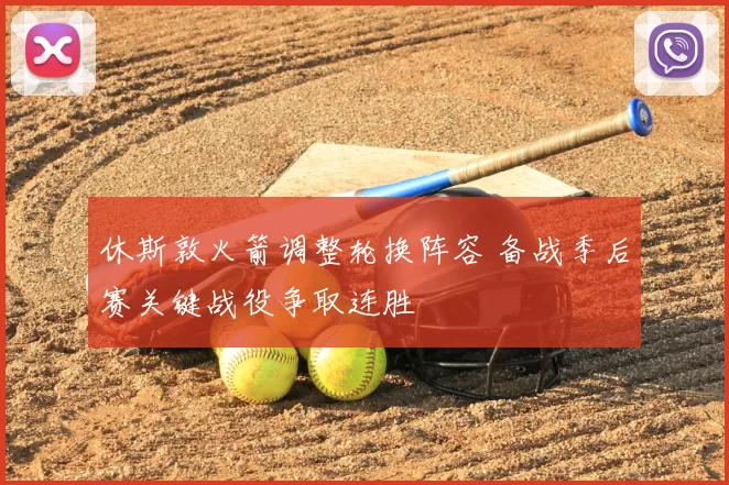 休斯敦火箭调整轮换阵容 备战季后赛关键战役争取连胜