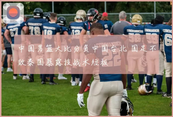 中国男篮大比分负中国台北 国足不敌泰国暴露技战术短板