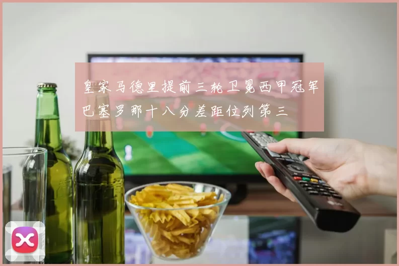 皇家马德里提前三轮卫冕西甲冠军巴塞罗那十八分差距位列第三