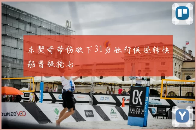 东契奇带伤砍下31分独行侠逆转快船晋级抢七
