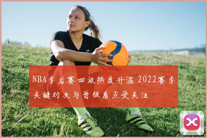 NBA季后赛回放热度升温 2022赛季关键对决与晋级看点受关注