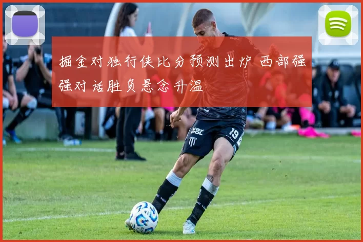 掘金对独行侠比分预测出炉 西部强强对话胜负悬念升温