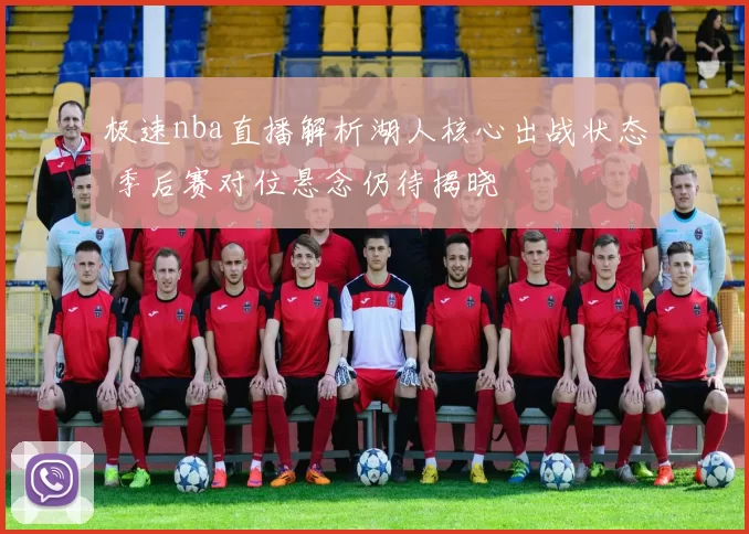 极速nba直播解析湖人核心出战状态 季后赛对位悬念仍待揭晓
